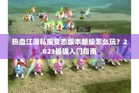 热血江湖私服变态版本新版怎么玩？2023最强入门指南