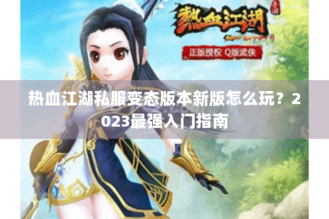 热血江湖私服变态版本新版怎么玩？2023最强入门指南