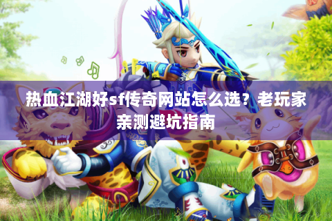 热血江湖好sf传奇网站怎么选？老玩家亲测避坑指南