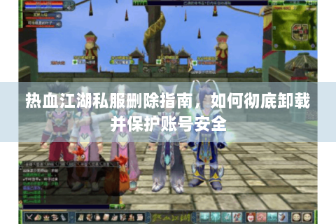 热血江湖私服删除指南，如何彻底卸载并保护账号安全
