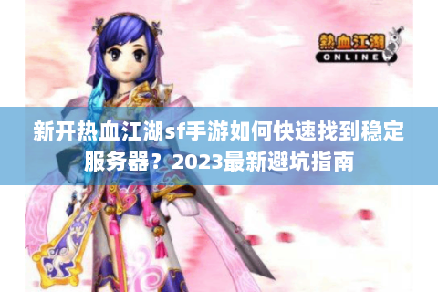 新开热血江湖sf手游如何快速找到稳定服务器？2023最新避坑指南