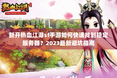 新开热血江湖sf手游如何快速找到稳定服务器？2023最新避坑指南