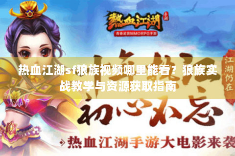 热血江湖sf狼族视频哪里能看？狼族实战教学与资源获取指南