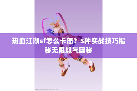 热血江湖sf怎么卡怒？5种实战技巧揭秘无限怒气奥秘