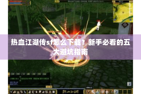 热血江湖传sf怎么下载？新手必看的五大避坑指南