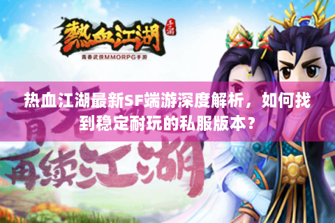 热血江湖最新SF端游深度解析，如何找到稳定耐玩的私服版本？