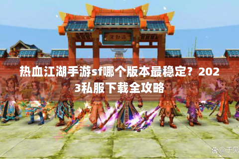 热血江湖手游sf哪个版本最稳定？2023私服下载全攻略