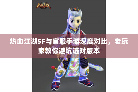 热血江湖SF与官服手游深度对比，老玩家教你避坑选对版本