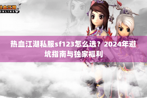 热血江湖私服sf123怎么选？2024年避坑指南与独家福利