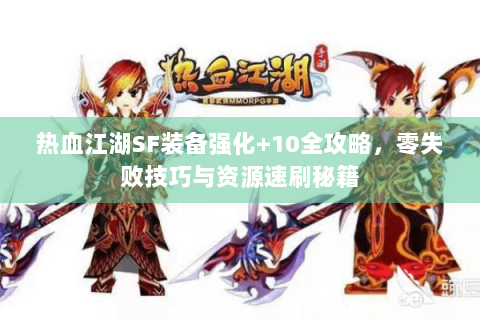 热血江湖SF装备强化+10全攻略，零失败技巧与资源速刷秘籍