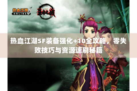 热血江湖SF装备强化+10全攻略，零失败技巧与资源速刷秘籍