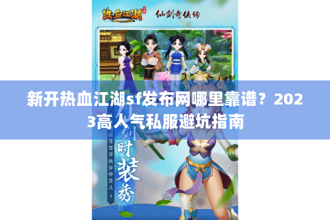 新开热血江湖sf发布网哪里靠谱？2023高人气私服避坑指南