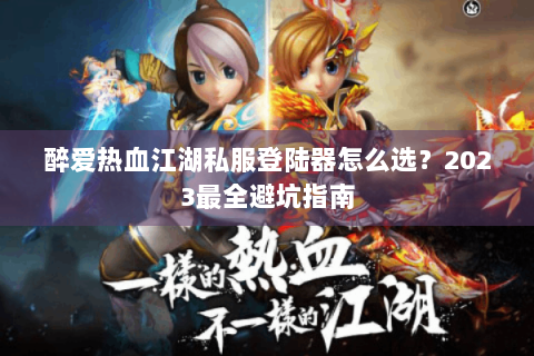 醉爱热血江湖私服登陆器怎么选？2023最全避坑指南