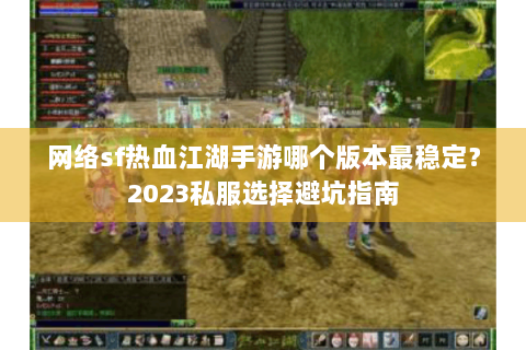 网络sf热血江湖手游哪个版本最稳定？2023私服选择避坑指南