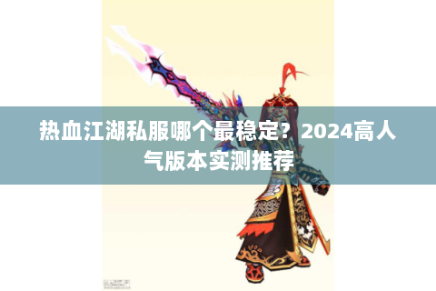 热血江湖私服哪个最稳定？2024高人气版本实测推荐