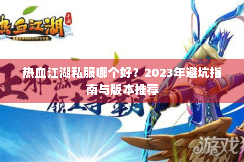 热血江湖私服哪个好？2023年避坑指南与版本推荐