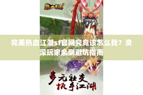 完美热血江湖sf官网究竟该怎么找？资深玩家亲测避坑指南