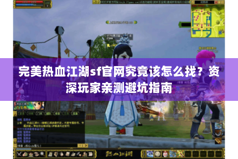 完美热血江湖sf官网究竟该怎么找？资深玩家亲测避坑指南