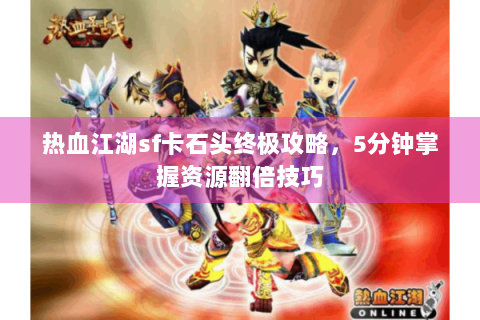 热血江湖sf卡石头终极攻略，5分钟掌握资源翻倍技巧