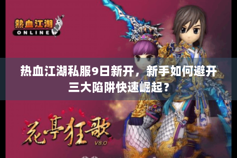 热血江湖私服9日新开，新手如何避开三大陷阱快速崛起？