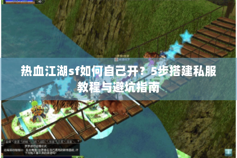 热血江湖sf如何自己开？5步搭建私服教程与避坑指南