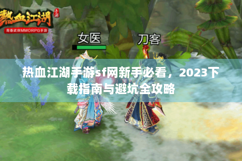 热血江湖手游sf网新手必看，2023下载指南与避坑全攻略