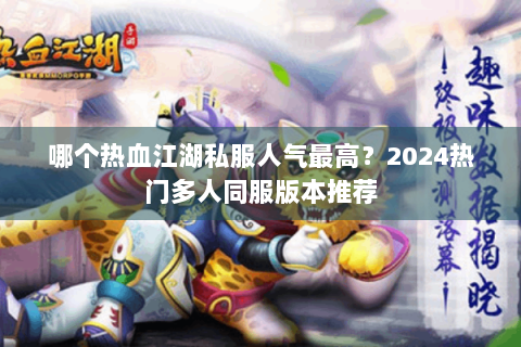 哪个热血江湖私服人气最高？2024热门多人同服版本推荐