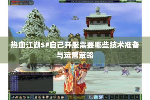 热血江湖SF自己开服需要哪些技术准备与运营策略