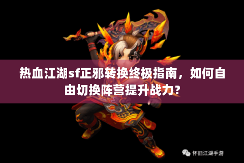 热血江湖sf正邪转换终极指南，如何自由切换阵营提升战力？