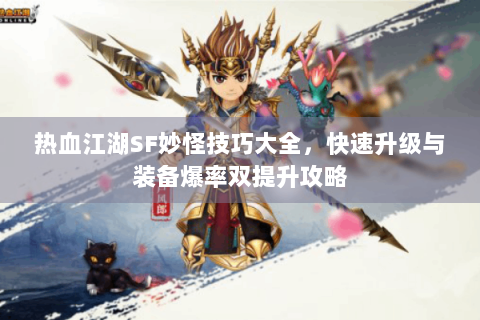 热血江湖SF妙怪技巧大全,快速升级与装备爆率双提升攻略 热血江湖SF妙怪技巧大全,快速升级与装备爆率双提升攻略