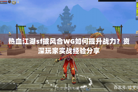 热血江湖sf披风合WG如何提升战力？资深玩家实战经验分享