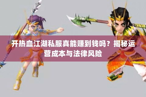 开热血江湖私服真能赚到钱吗？揭秘运营成本与法律风险