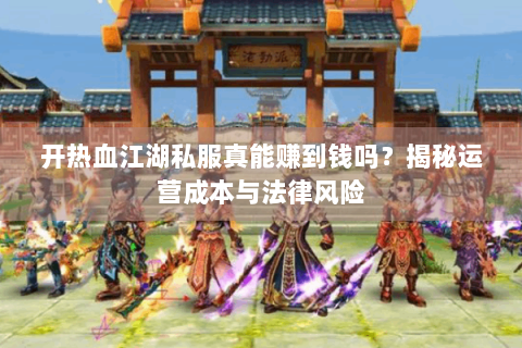 开热血江湖私服真能赚到钱吗？揭秘运营成本与法律风险