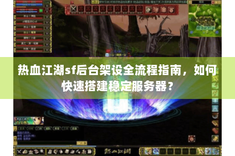 热血江湖sf后台架设全流程指南，如何快速搭建稳定服务器？
