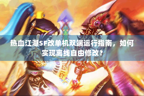热血江湖SF改单机双端运行指南，如何实现离线自由修改？