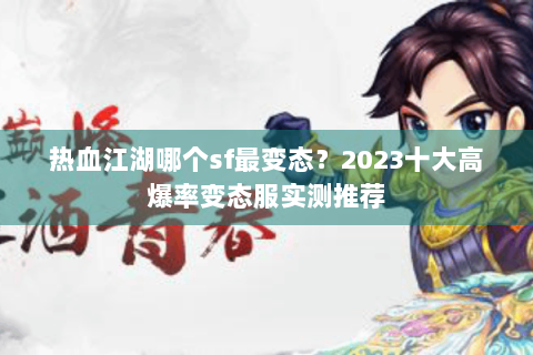 热血江湖哪个sf最变态？2023十大高爆率变态服实测推荐