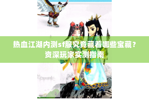 热血江湖内测sf服究竟藏着哪些宝藏？资深玩家实测指南