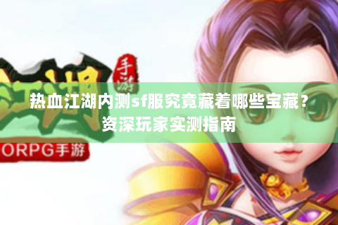 热血江湖内测sf服究竟藏着哪些宝藏？资深玩家实测指南