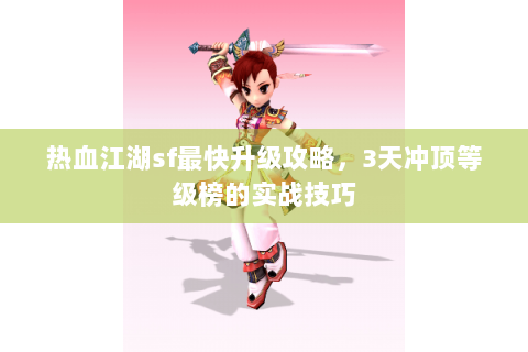 热血江湖sf最快升级攻略，3天冲顶等级榜的实战技巧