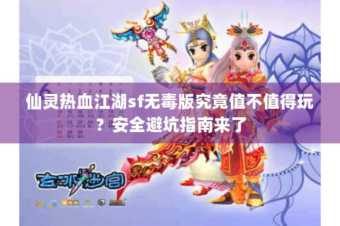 仙灵热血江湖sf无毒版究竟值不值得玩？安全避坑指南来了