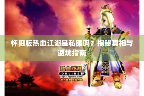 怀旧版热血江湖是私服吗？揭秘真相与避坑指南