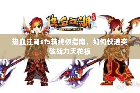 热血江湖sf5转终极指南，如何快速突破战力天花板