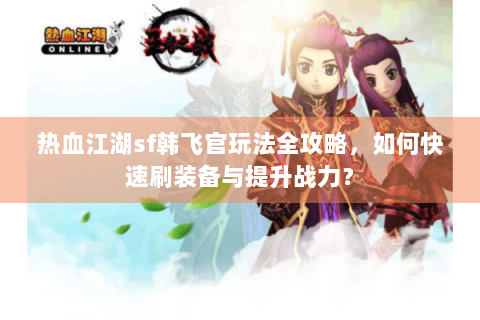 热血江湖sf韩飞官玩法全攻略，如何快速刷装备与提升战力？