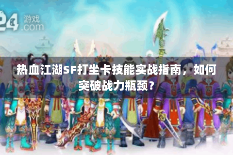 热血江湖SF打坐卡技能实战指南，如何突破战力瓶颈？