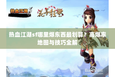 热血江湖sf哪里爆东西最划算？高爆率地图与技巧全解