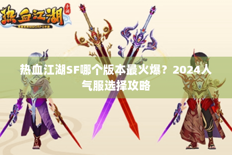 热血江湖SF哪个版本最火爆？2024人气服选择攻略