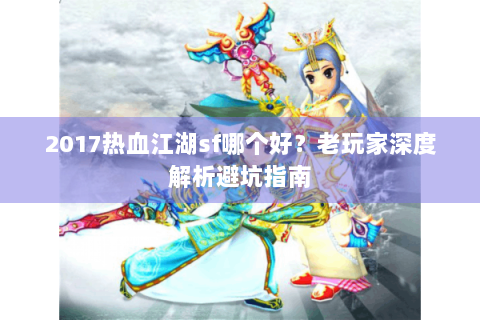 2017热血江湖sf哪个好？老玩家深度解析避坑指南