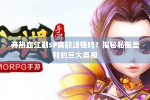开热血江湖SF真能赚钱吗？揭秘私服盈利的三大真相