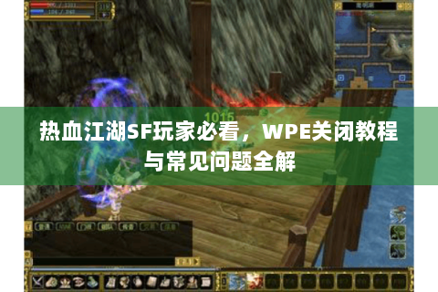 热血江湖SF玩家必看，WPE关闭教程与常见问题全解