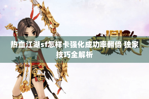 热血江湖sf怎样卡强化成功率翻倍 独家技巧全解析